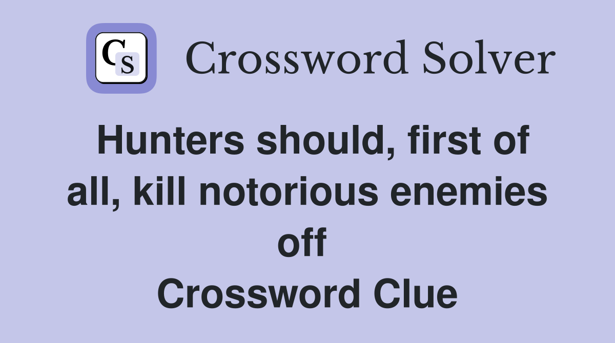 Hunters should, first of all, kill notorious enemies off  Crossword Clue