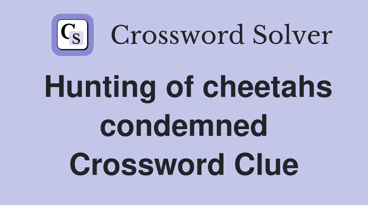 Hunting of cheetahs condemned Crossword Clue
