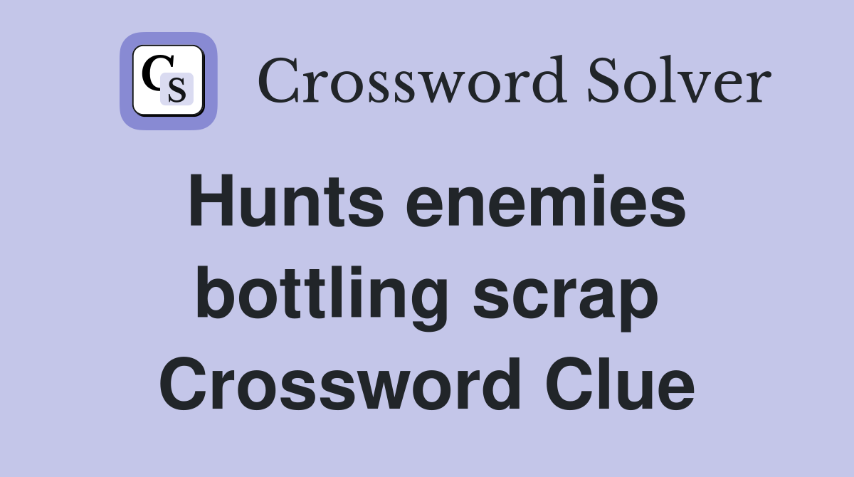 Hunts enemies bottling scrap Crossword Clue
