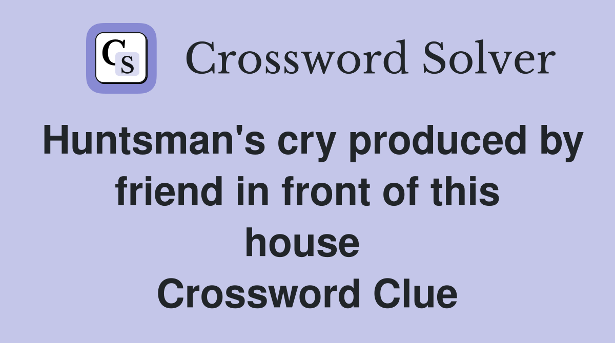 Huntsman's cry produced by friend in front of this house  Crossword Clue