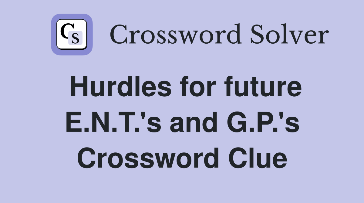 Hurdles for future E.N.T.'s and G.P.'s Crossword Clue
