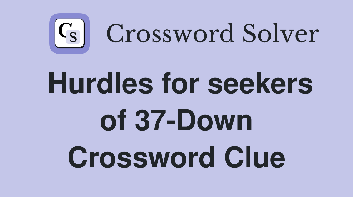 Hurdles for seekers of 37-Down Crossword Clue