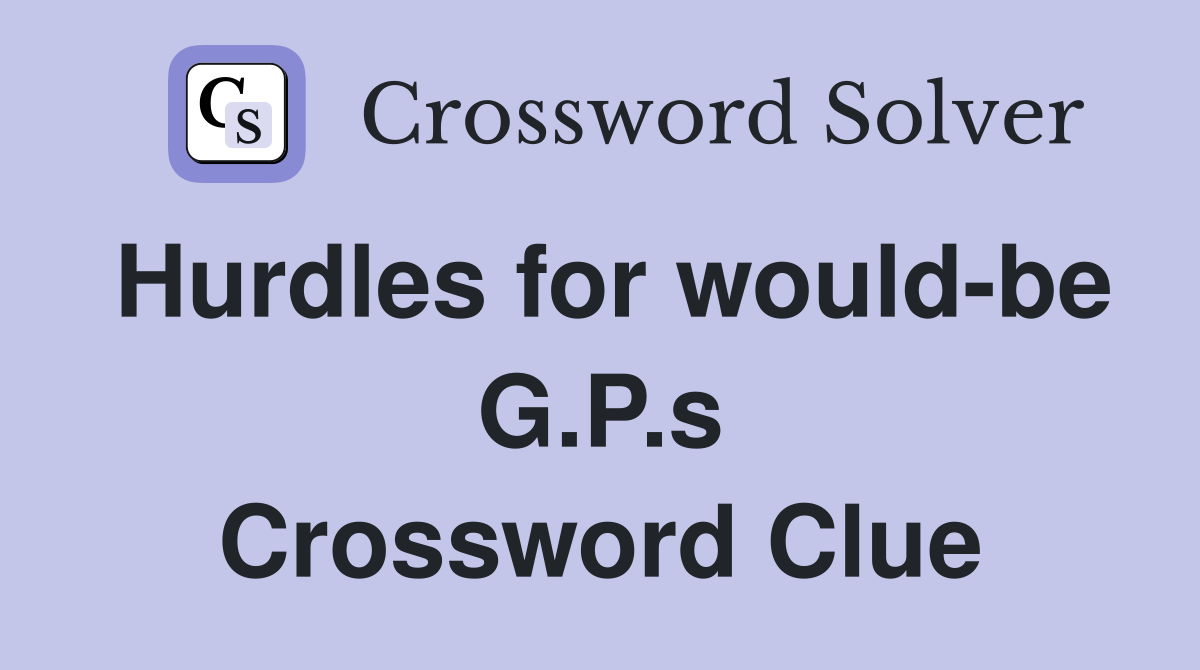 Hurdles for would-be G.P.s Crossword Clue