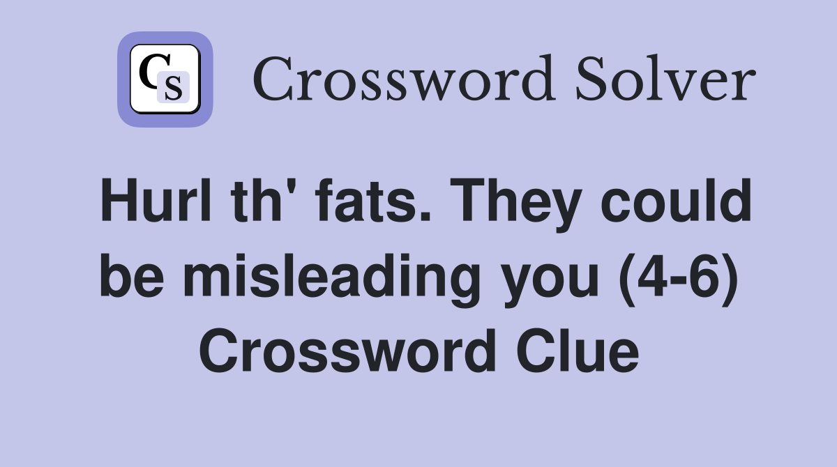Hurl th' fats. They could be misleading you (4-6) Crossword Clue