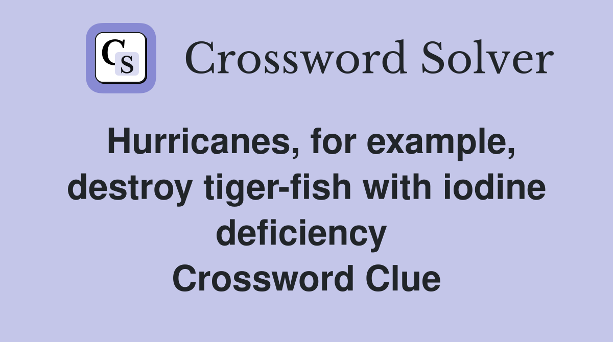 Hurricanes, for example, destroy tiger-fish with iodine deficiency  Crossword Clue