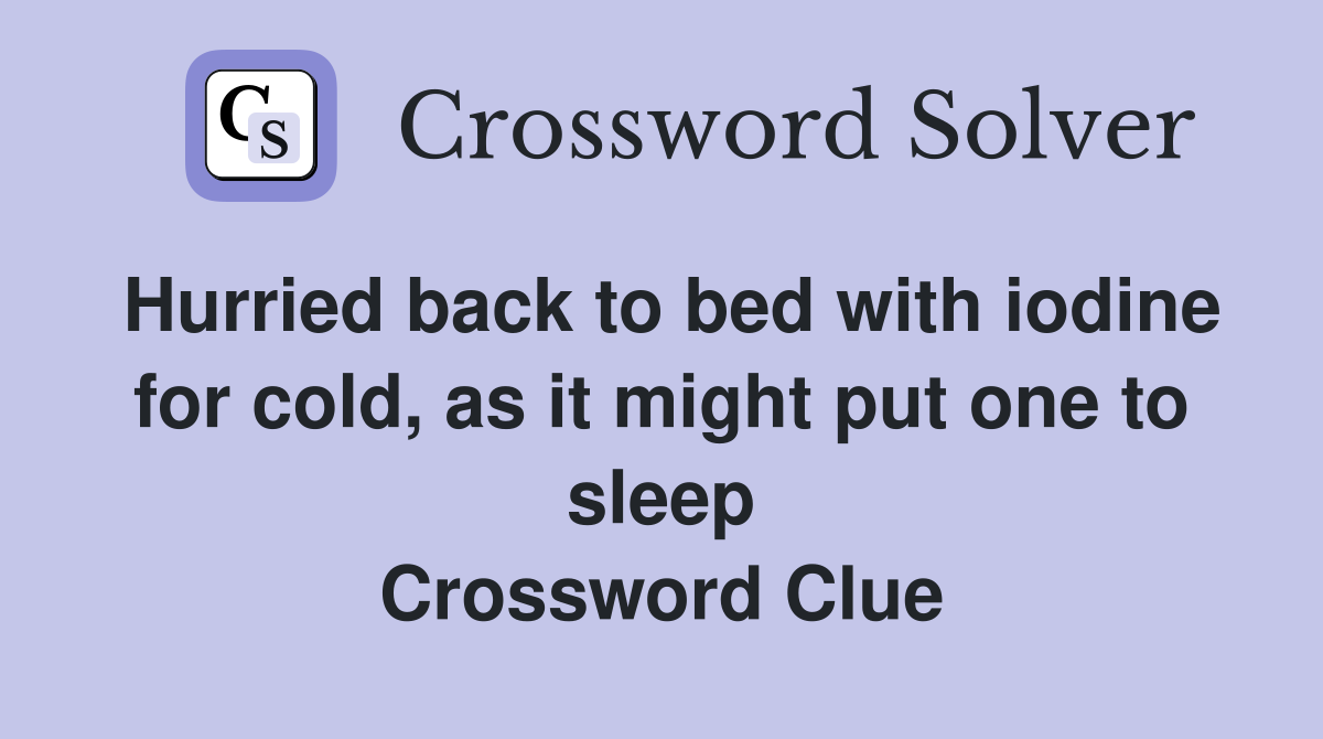 Hurried back to bed with iodine for cold, as it might put one to sleep Crossword Clue