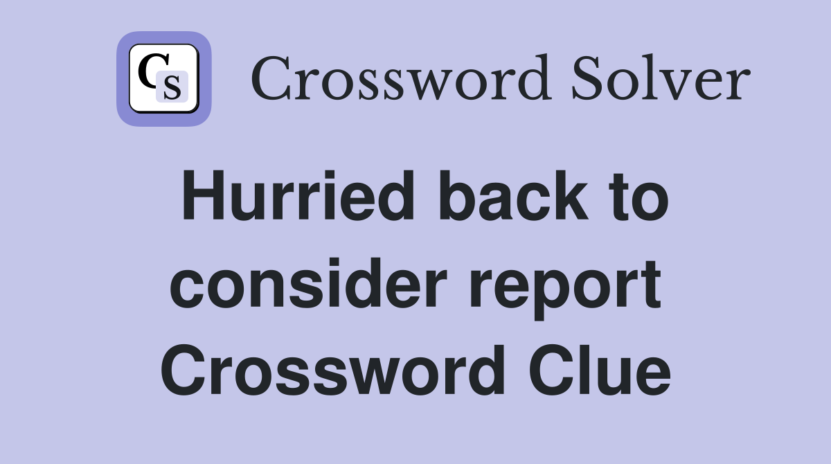 Hurried back to consider report Crossword Clue