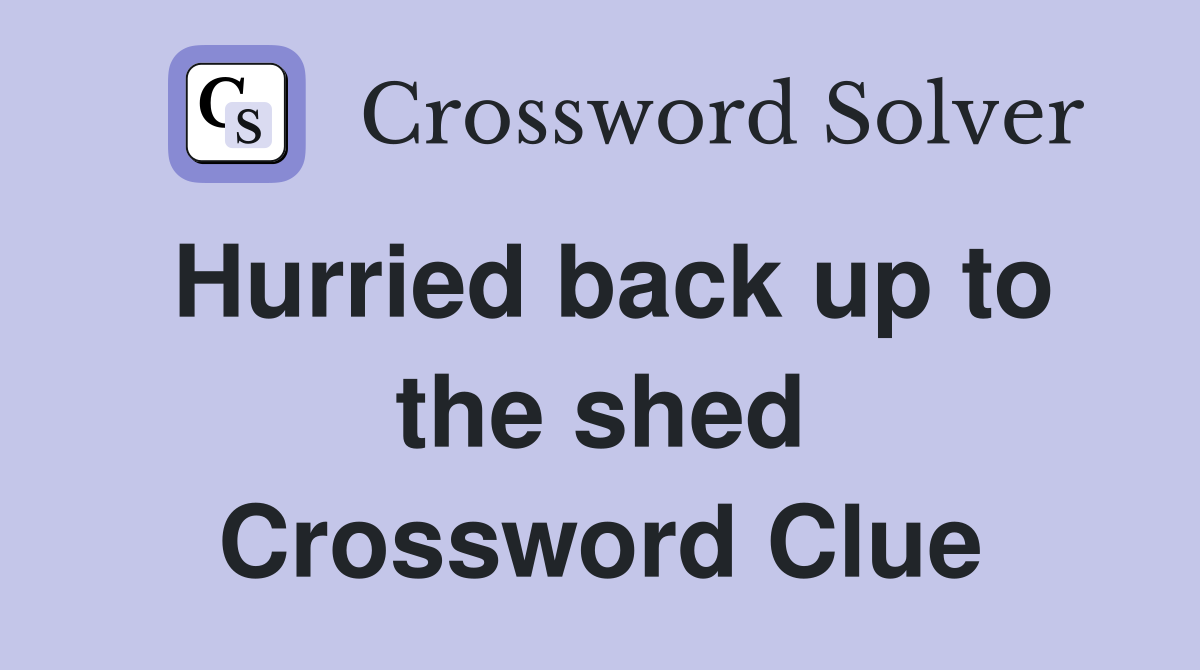 Hurried back up to the shed Crossword Clue