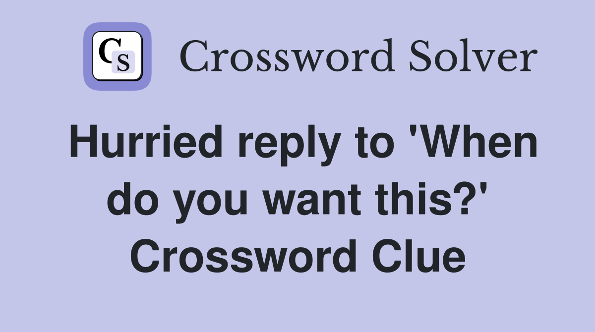 Hurried reply to 'When do you want this?' Crossword Clue