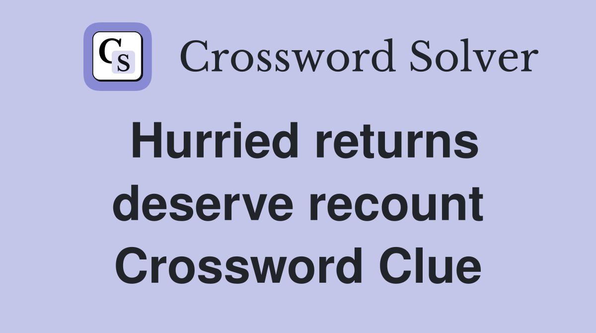 Hurried returns deserve recount Crossword Clue