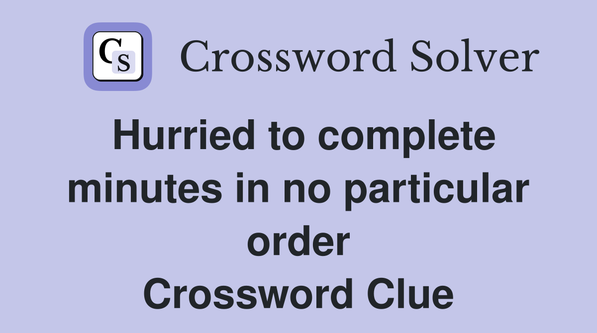 Hurried to complete minutes in no particular order Crossword Clue