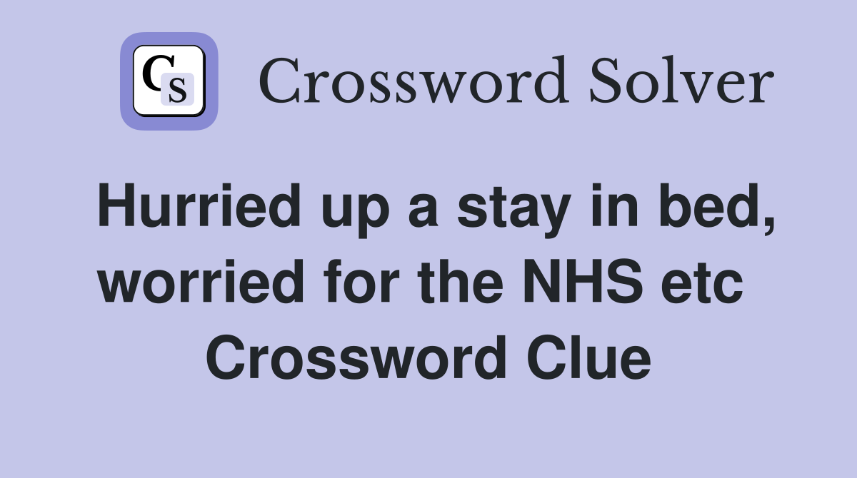 Hurried up a stay in bed, worried for the NHS etc  Crossword Clue