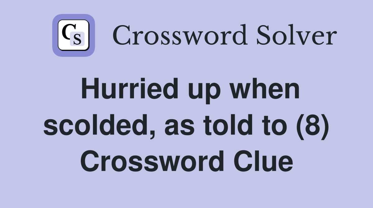 Hurried up when scolded, as told to (8) Crossword Clue