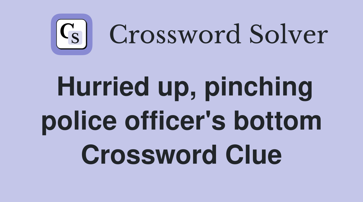 Hurried up, pinching police officer's bottom Crossword Clue