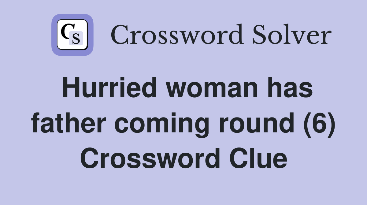 Hurried woman has father coming round (6) Crossword Clue