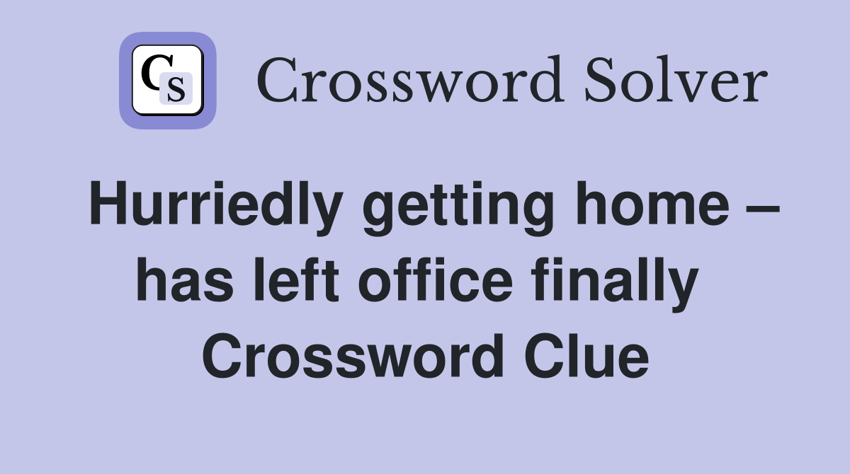 Hurriedly getting home – has left office finally  Crossword Clue