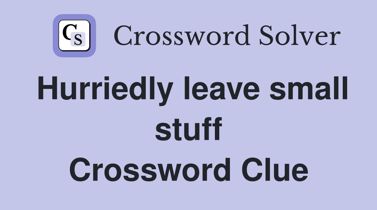 Hurriedly leave small stuff Crossword Clue