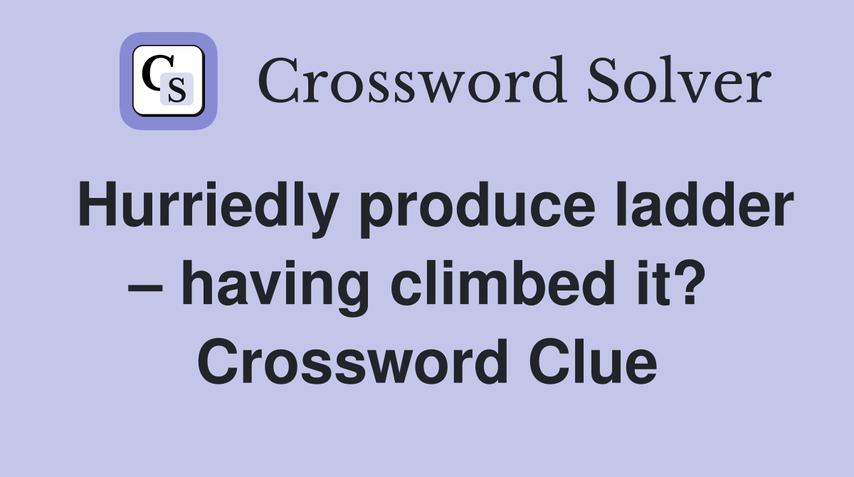 Hurriedly produce ladder – having climbed it?  Crossword Clue