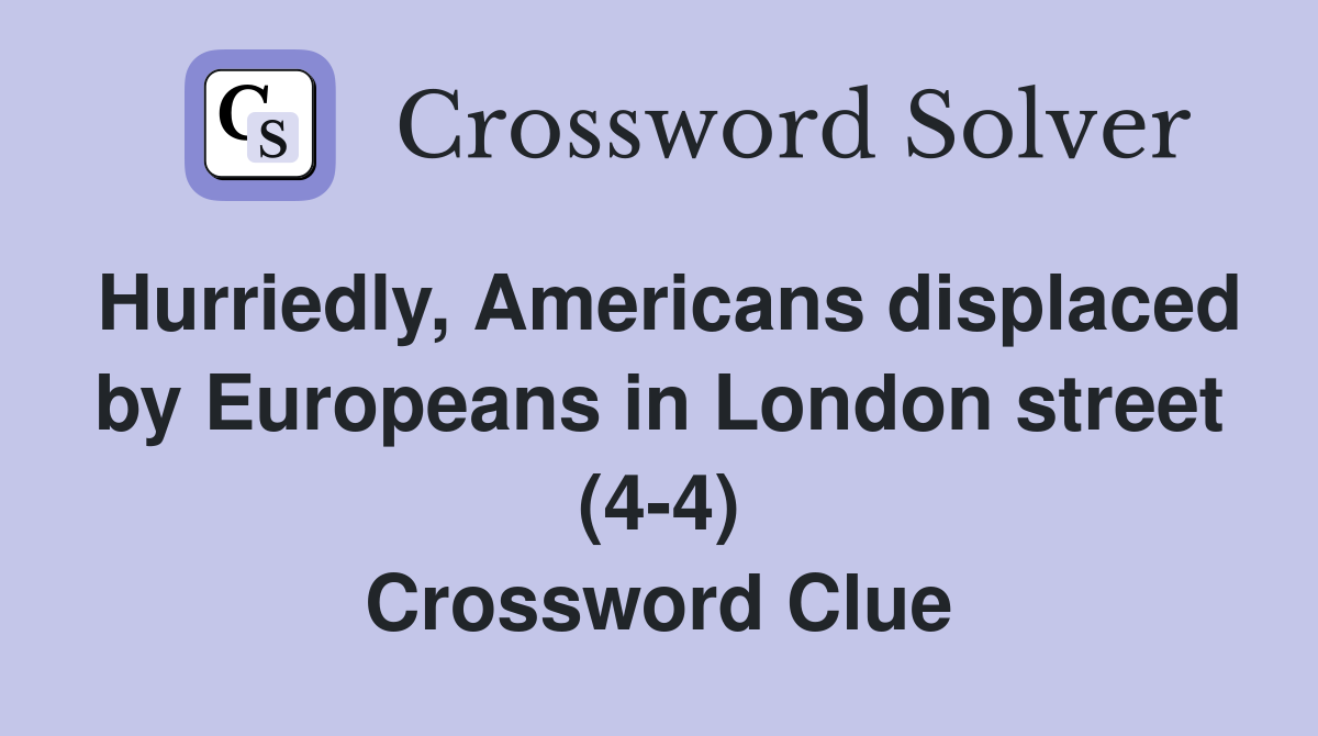 Hurriedly, Americans displaced by Europeans in London street (4-4) Crossword Clue