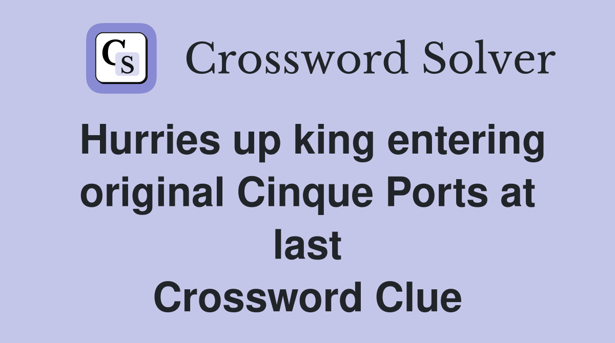 Hurries up king entering original Cinque Ports at last Crossword Clue