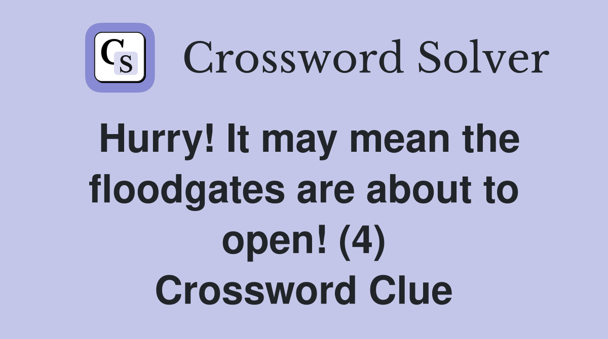Hurry! It may mean the floodgates are about to open! (4) Crossword Clue