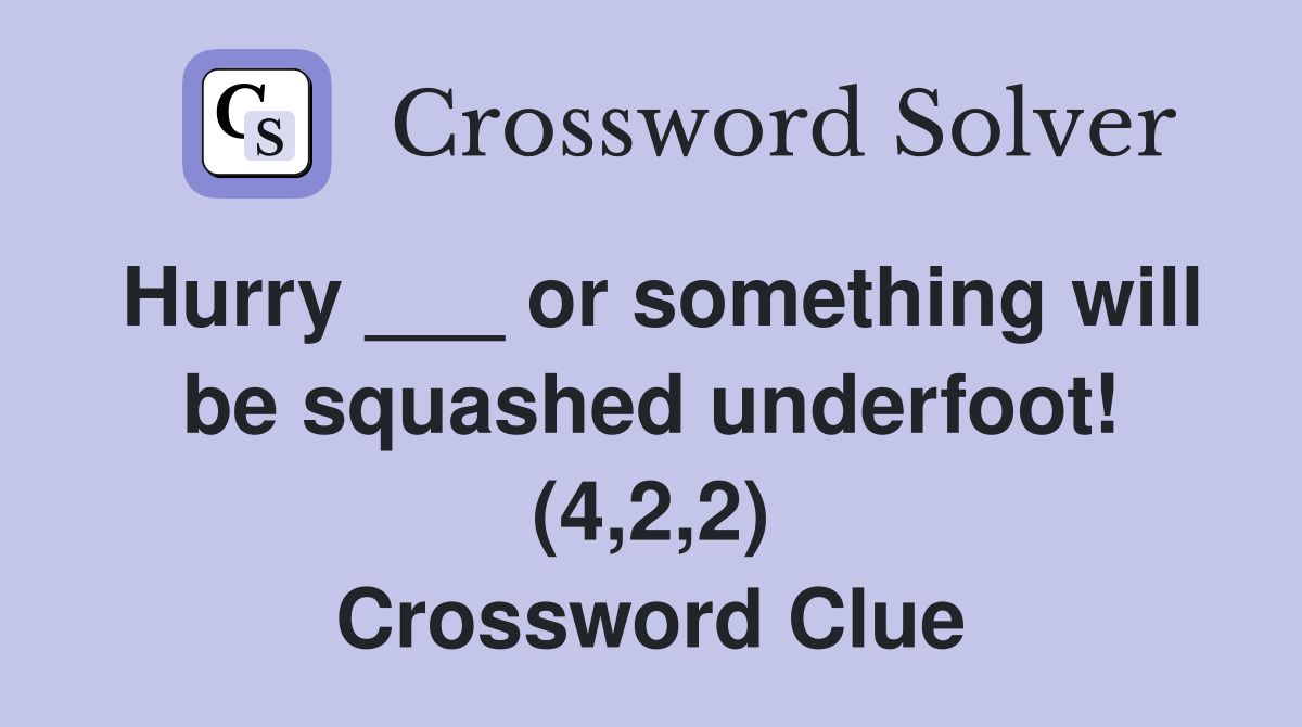 Hurry ___ or something will be squashed underfoot! (4,2,2) Crossword Clue