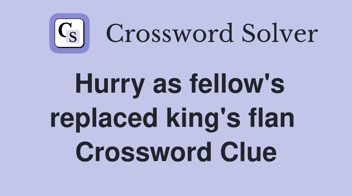 Hurry as fellow's replaced king's flan  Crossword Clue