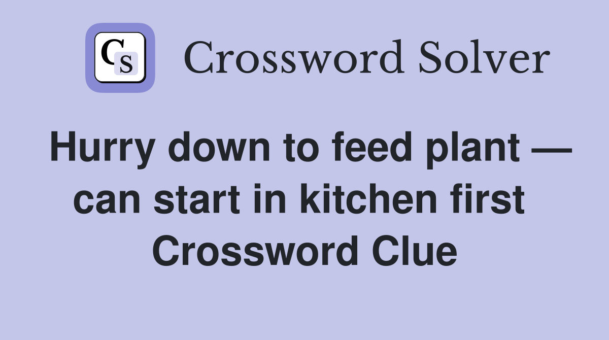 Hurry down to feed plant — can start in kitchen first  Crossword Clue