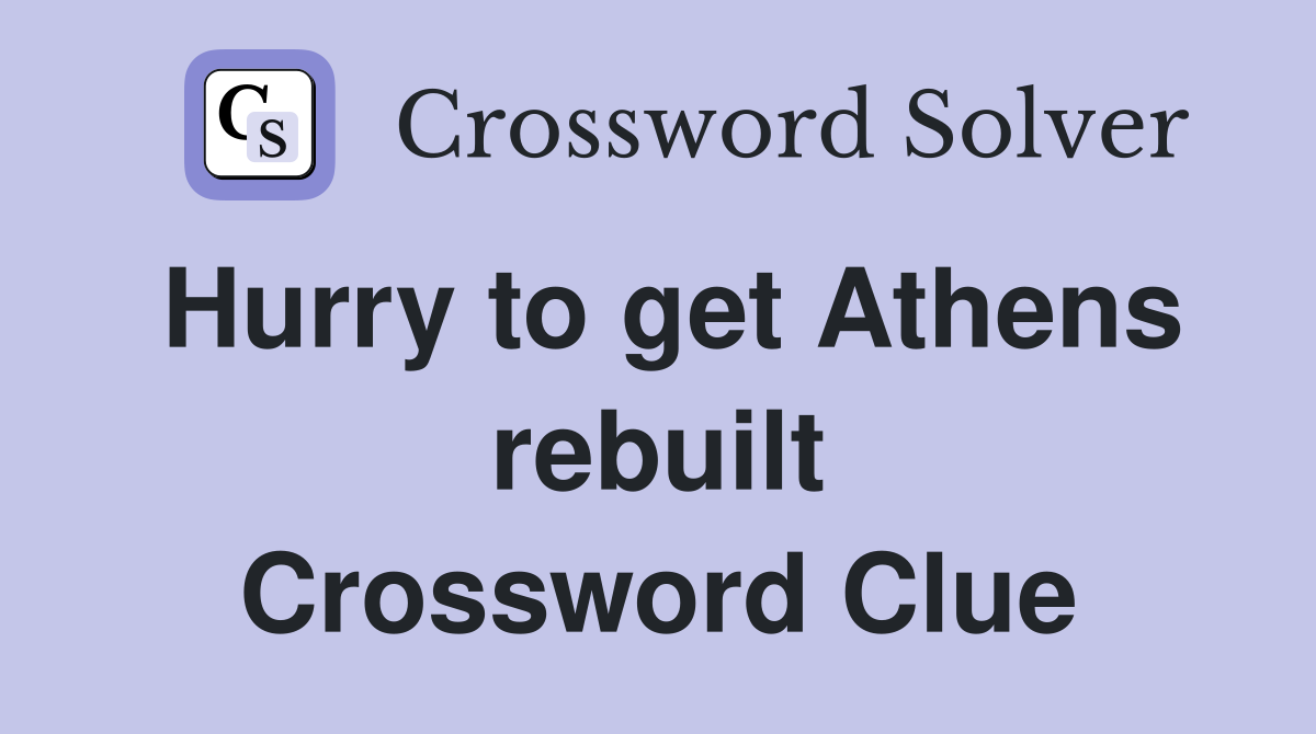 Hurry to get Athens rebuilt Crossword Clue