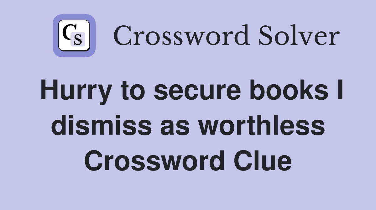Hurry to secure books I dismiss as worthless Crossword Clue