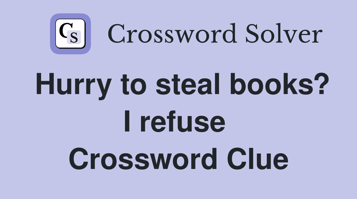 Hurry to steal books? I refuse  Crossword Clue