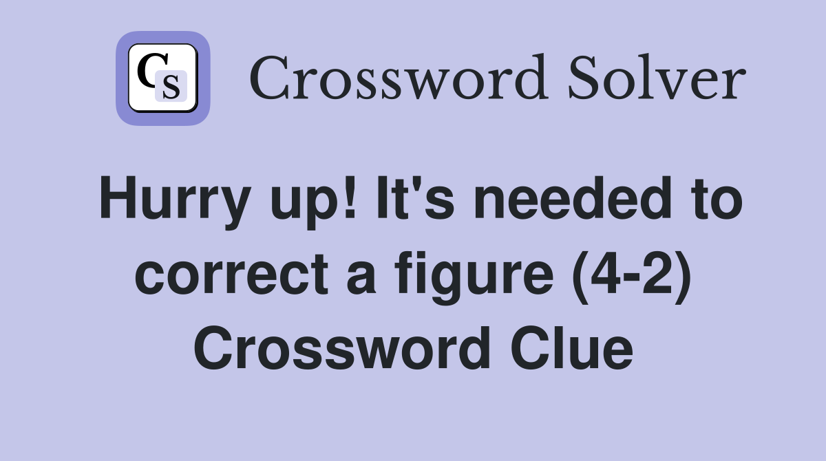 Hurry up! It's needed to correct a figure (4-2) Crossword Clue