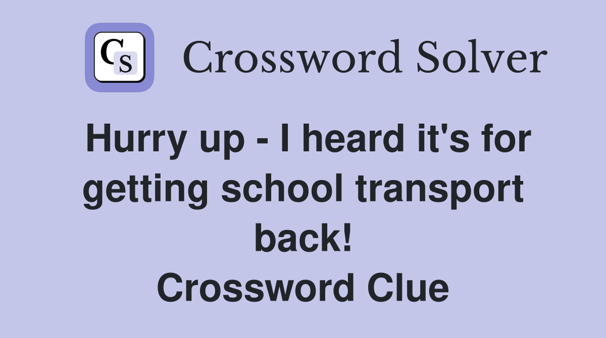 Hurry up - I heard it's for getting school transport back! Crossword Clue