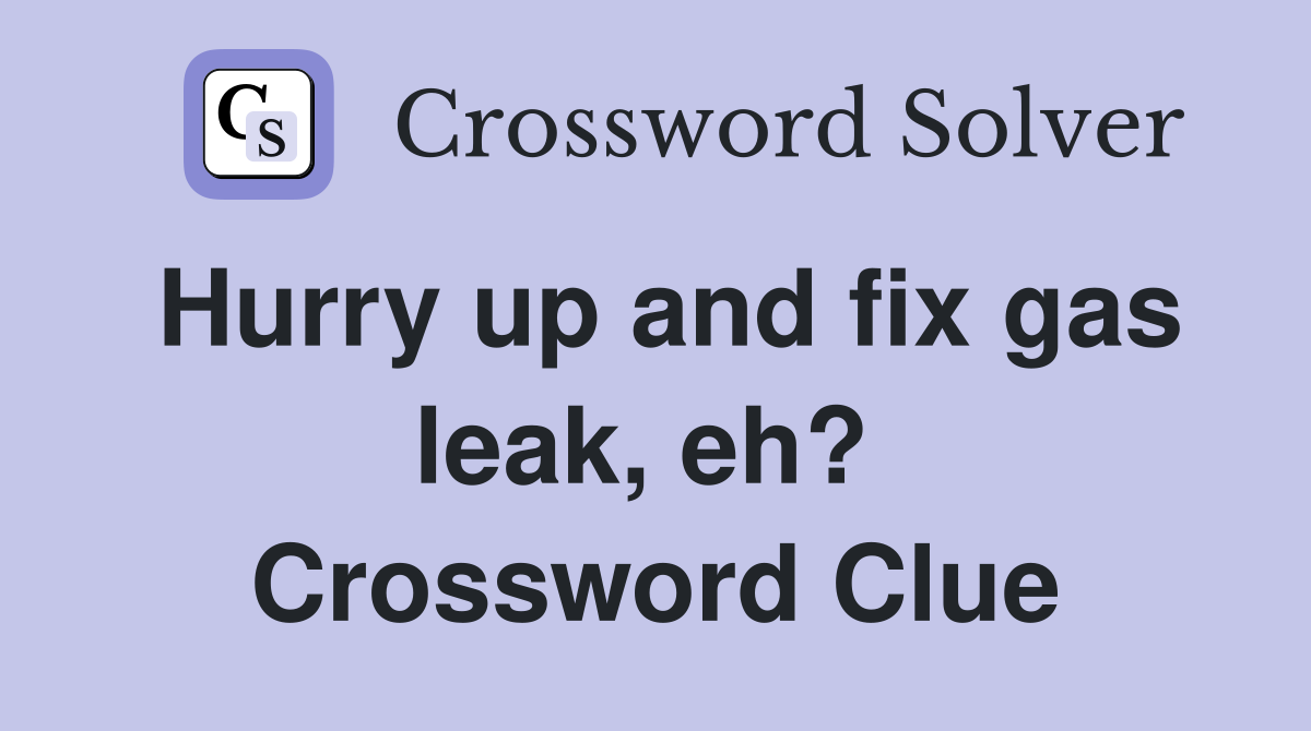 Hurry up and fix gas leak, eh?  Crossword Clue