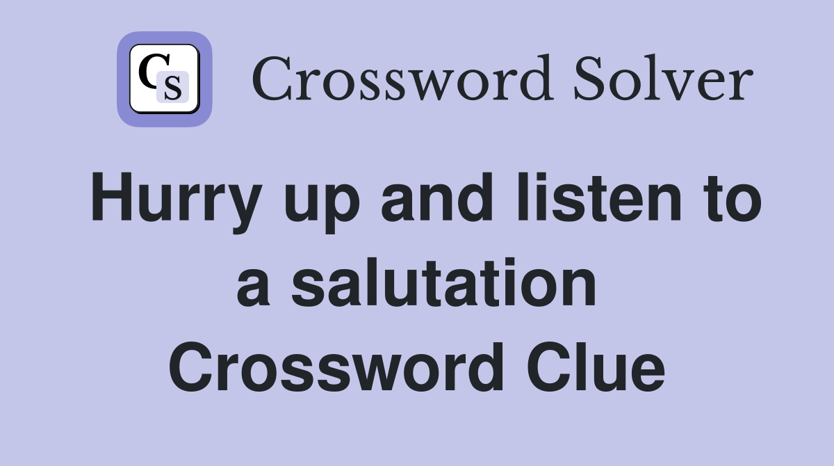 Hurry up and listen to a salutation Crossword Clue