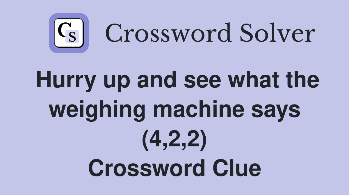 Hurry up and see what the weighing machine says (4,2,2) Crossword Clue