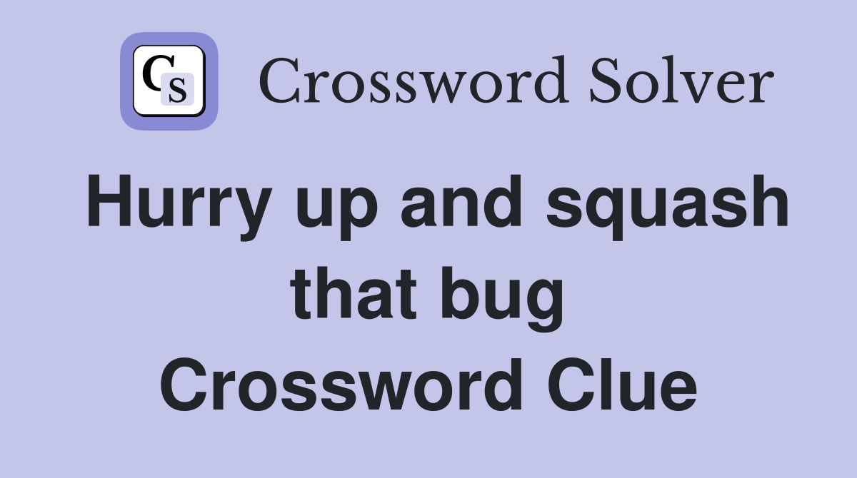 Hurry up and squash that bug Crossword Clue
