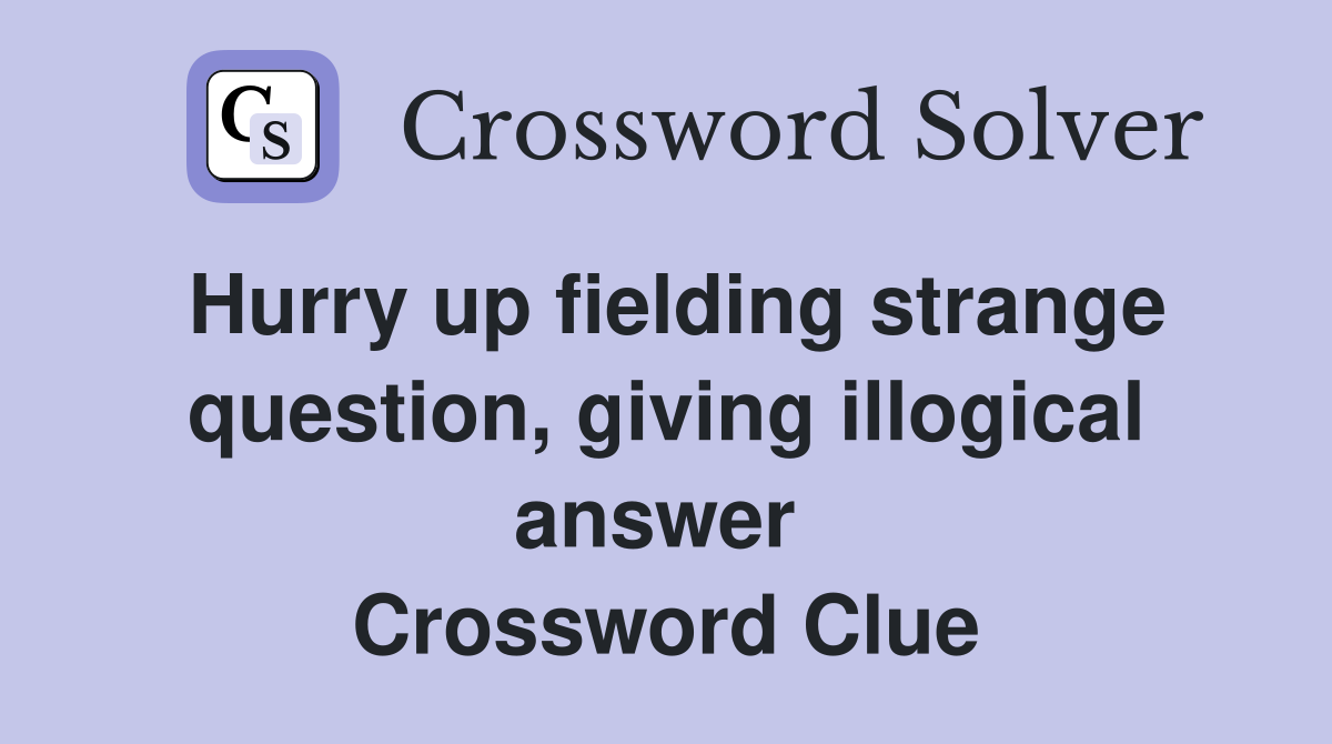 Hurry up fielding strange question, giving illogical answer  Crossword Clue