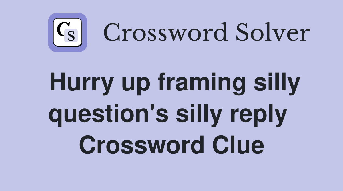 Hurry up framing silly question's silly reply  Crossword Clue