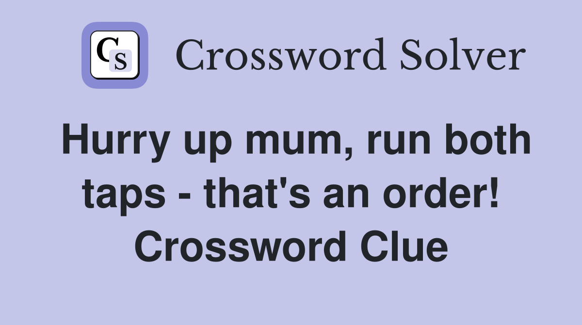 Hurry up mum, run both taps - that's an order! Crossword Clue