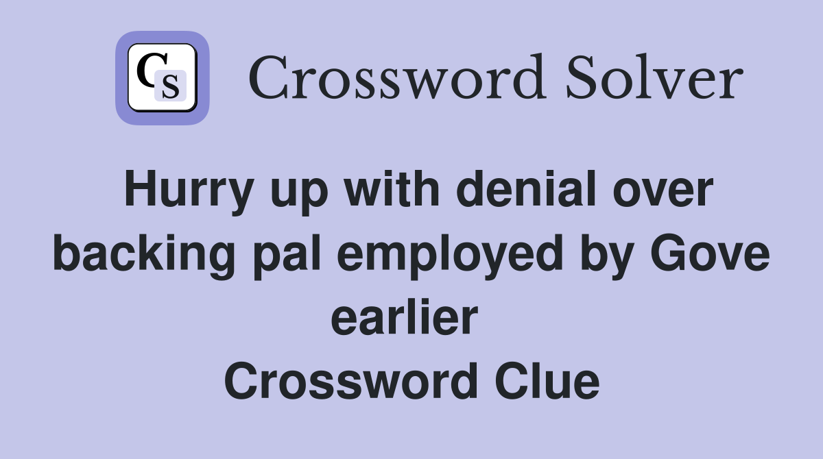 Hurry up with denial over backing pal employed by Gove earlier  Crossword Clue