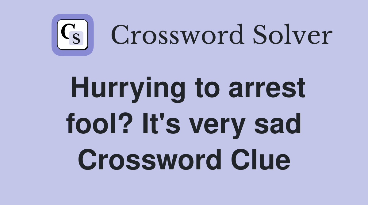 Hurrying to arrest fool? It's very sad Crossword Clue