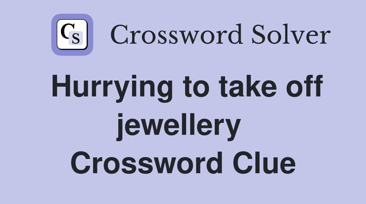 Hurrying to take off jewellery  Crossword Clue