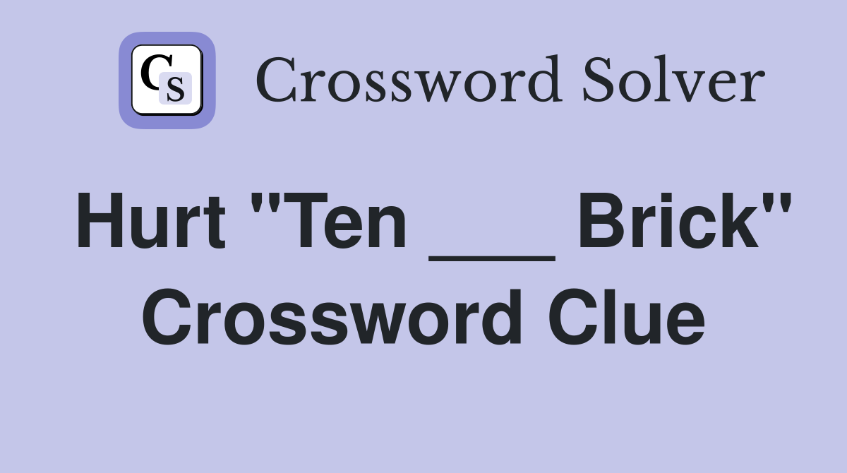 Hurt "Ten ___ Brick" Crossword Clue