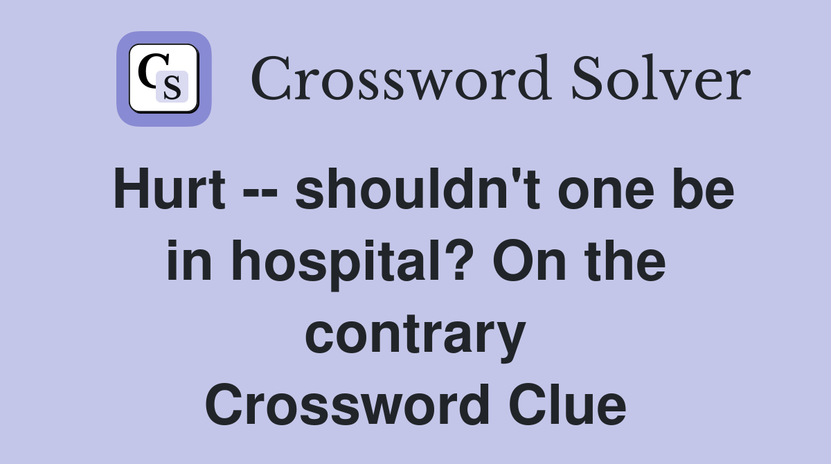 Hurt -- shouldn't one be in hospital? On the contrary Crossword Clue