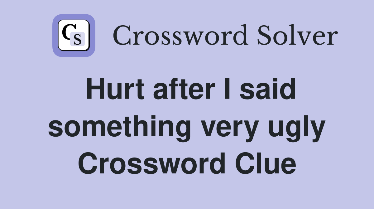 Hurt after I said something very ugly Crossword Clue