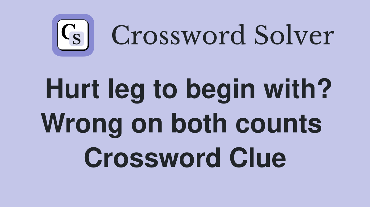 Hurt leg to begin with? Wrong on both counts  Crossword Clue
