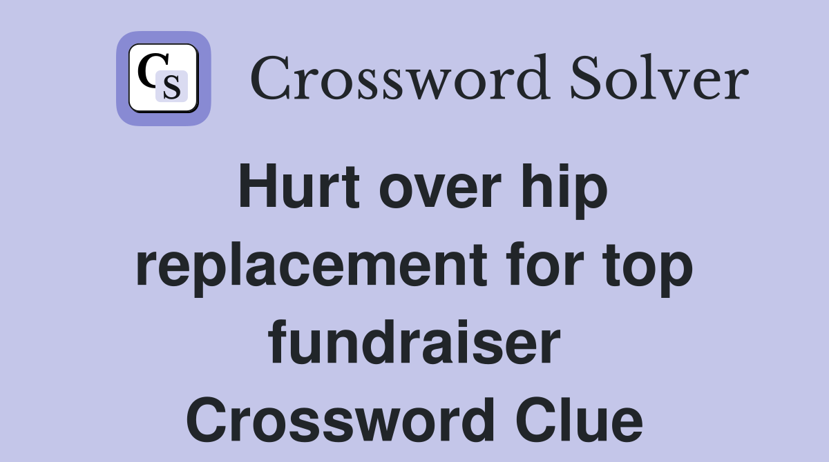 Hurt over hip replacement for top fundraiser Crossword Clue