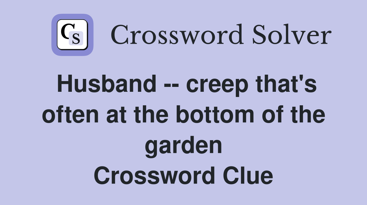 Husband -- creep that's often at the bottom of the garden Crossword Clue
