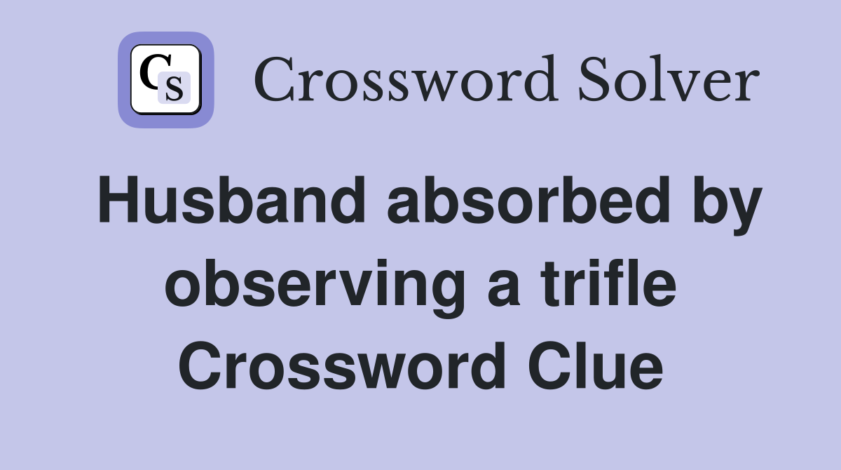 Husband absorbed by observing a trifle Crossword Clue